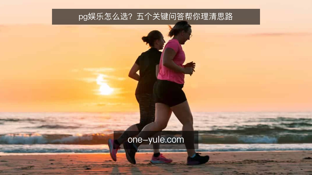 pg娱乐怎么选?五个关键问答帮你理清思路