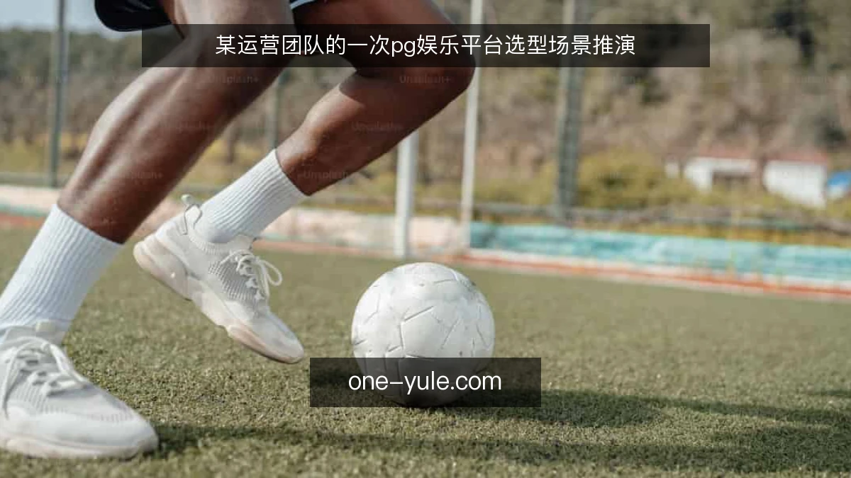 某运营团队的一次pg娱乐平台选型场景推演