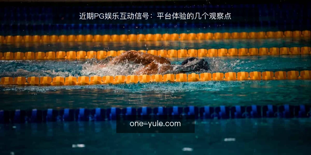 近期PG娱乐互动信号:平台体验的几个观察点 — 近期值得关注的信号 配图