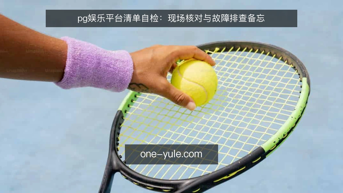 pg娱乐平台清单自检：现场核对与故障排查备忘