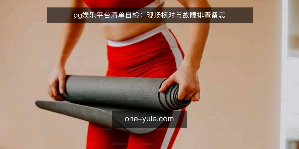 pg娱乐平台清单自检:现场核对与故障排查备忘 — 现场信号观察清单 配图