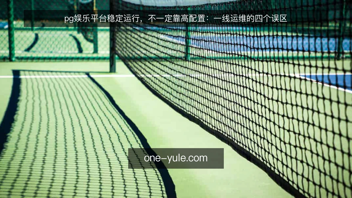 pg娱乐平台稳定运行,不一定靠高配置:一线运维的四个误区