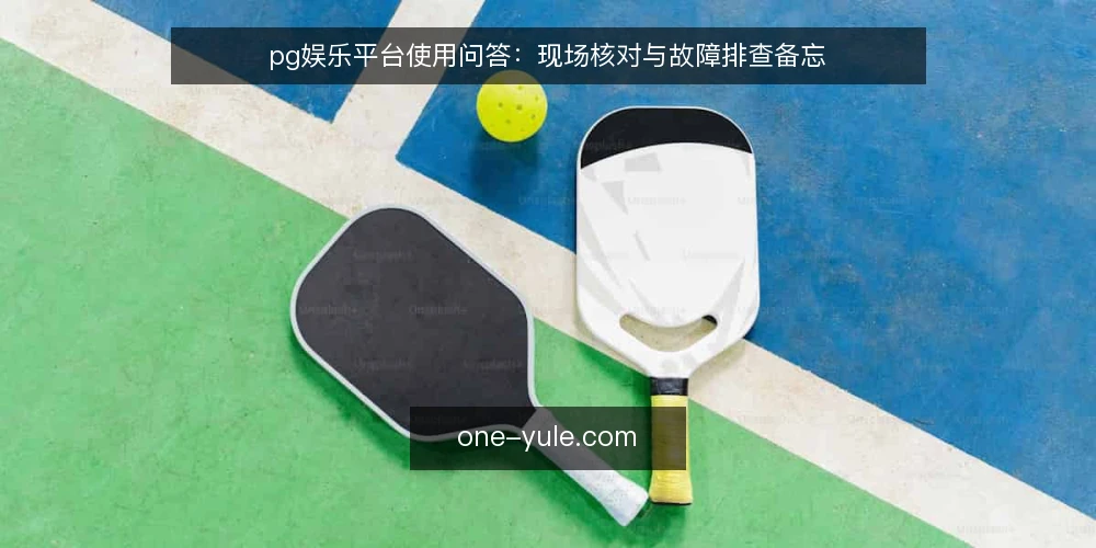 pg娱乐平台使用问答:现场核对与故障排查备忘 — 现场要注意哪些信号? 配图