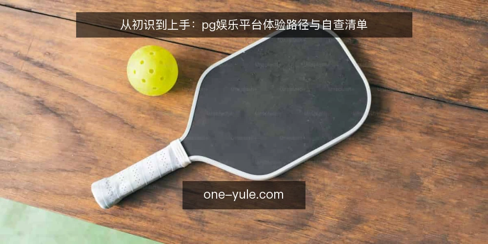 从初识到上手:pg娱乐平台体验路径与自查清单 — 为什么现在需要一次体验路径审计 配图