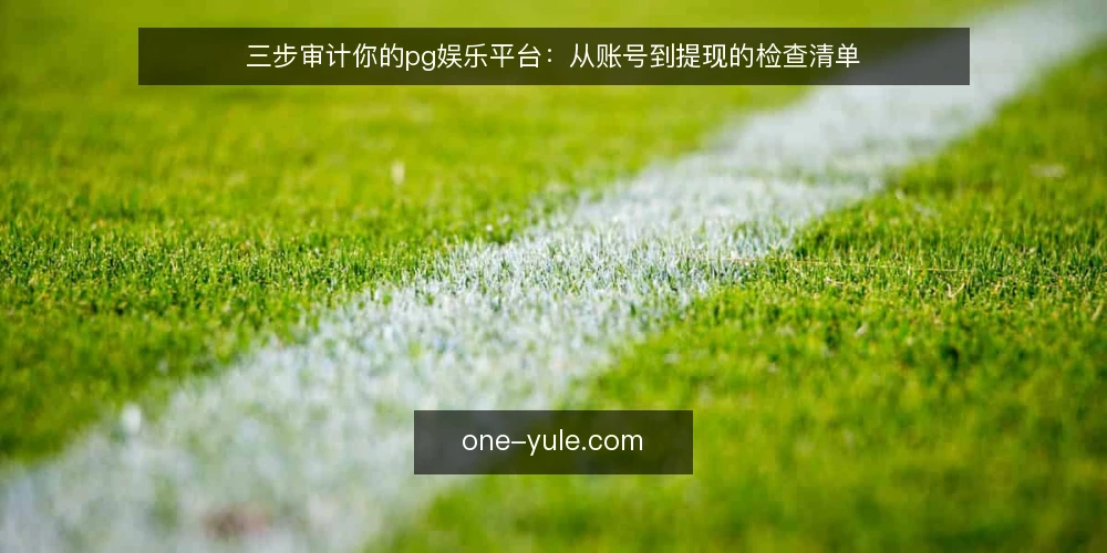 三步审计你的pg娱乐平台:从账号到提现的检查清单 — 为什么现在需要审计pg娱乐平台 配图