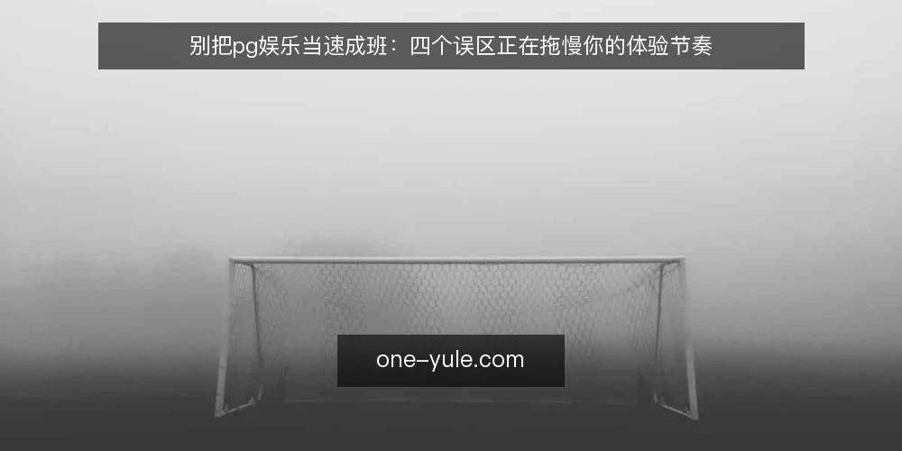 别把pg娱乐当速成班:四个误区正在拖慢你的体验节奏 — 先摆立场:pg娱乐体验的差距往往来自认知偏差 配图