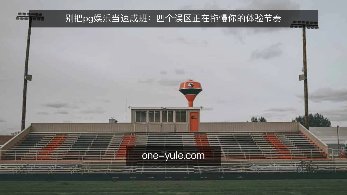 别把pg娱乐当速成班:四个误区正在拖慢你的体验节奏