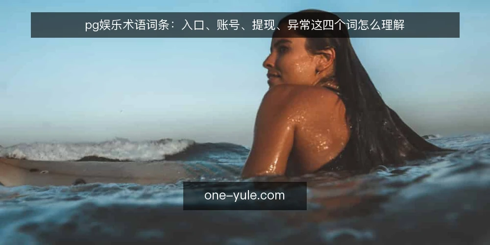 pg娱乐术语词条:入口、账号、提现、异常这四个词怎么理解 — 先理清pg娱乐的常见术语范围 配图