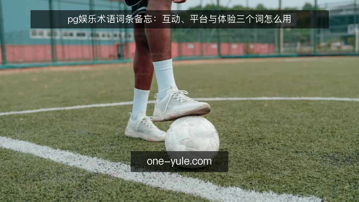 pg娱乐术语词条备忘：互动、平台与体验三个词怎么用