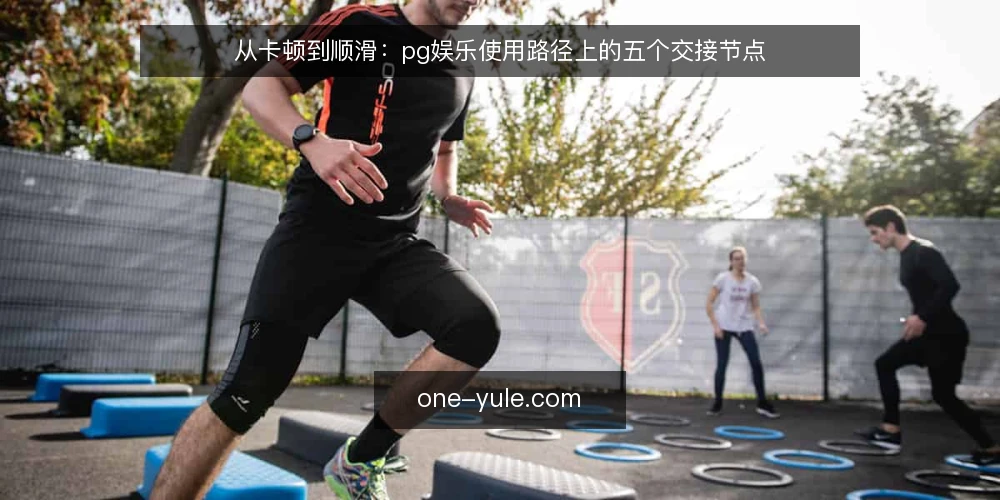 从卡顿到顺滑:pg娱乐使用路径上的五个交接节点 — 路径起点:第一次打开时最容易卡在哪 配图