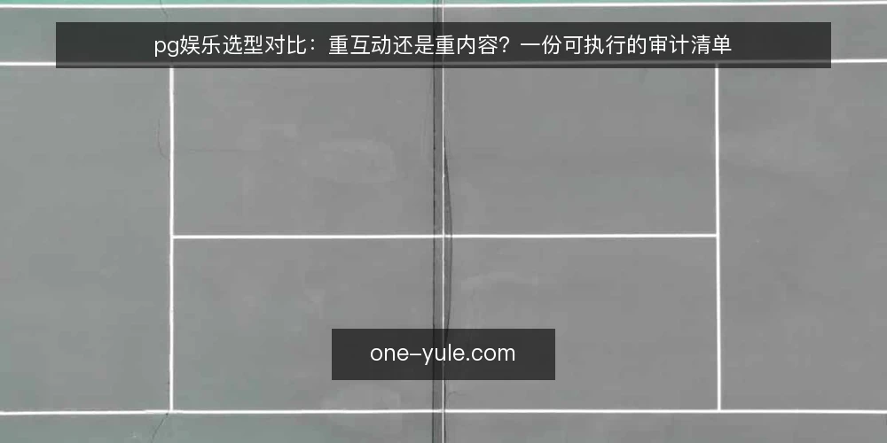pg娱乐选型对比：重互动还是重内容？一份可执行的审计清单 — 为什么现在值得做一次选型审计 配图