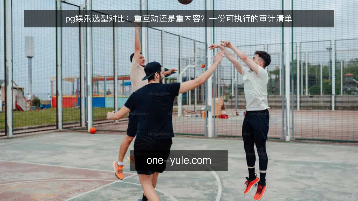pg娱乐选型对比：重互动还是重内容？一份可执行的审计清单