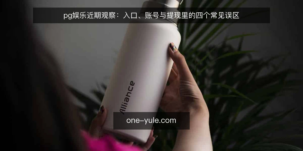 pg娱乐近期观察：入口、账号与提现里的四个常见误区 — 近期现象：为什么这些误读集中出现 配图